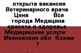 открыта вакансия Ветеринарного врача › Цена ­ 42 000 - Все города Медицина, красота и здоровье » Медицинские услуги   . Ивановская обл.,Кохма г.